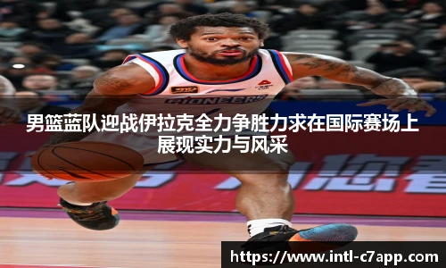 男篮蓝队迎战伊拉克全力争胜力求在国际赛场上展现实力与风采